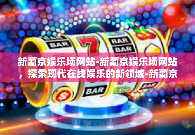 新葡京娱乐场网站-新葡京娱乐场网站，探索现代在线娱乐的新领域-新葡京娱乐场网站