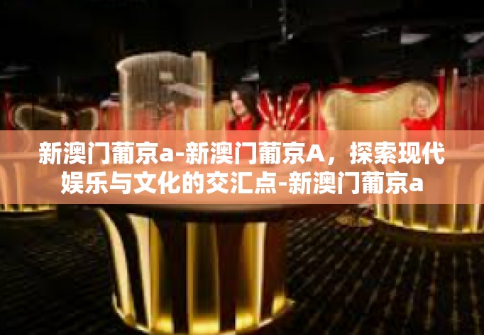 新澳门葡京a-新澳门葡京A，探索现代娱乐与文化的交汇点-新澳门葡京a