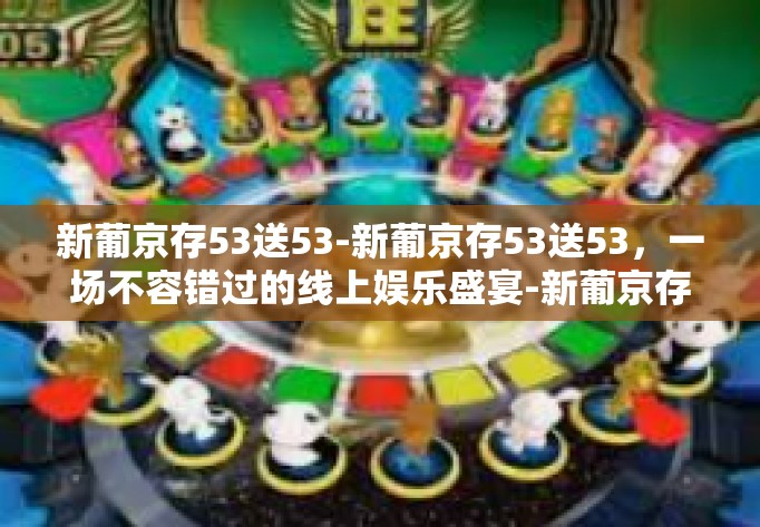新葡京存53送53-新葡京存53送53，一场不容错过的线上娱乐盛宴-新葡京存53送53