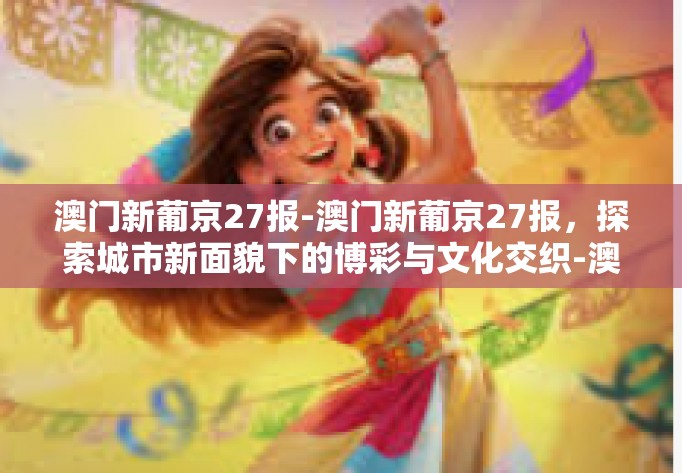 澳门新葡京27报-澳门新葡京27报，探索城市新面貌下的博彩与文化交织-澳门新葡京27报