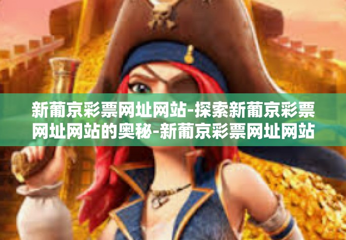 新葡京彩票网址网站-探索新葡京彩票网址网站的奥秘-新葡京彩票网址网站