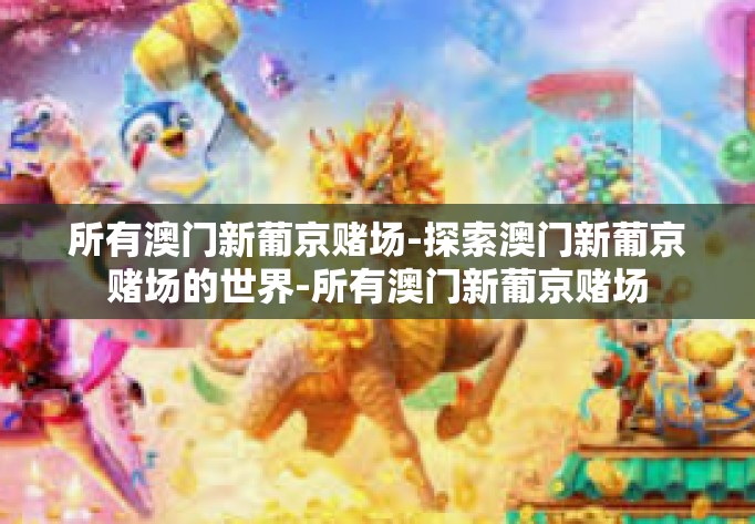 所有澳门新葡京赌场-探索澳门新葡京赌场的世界-所有澳门新葡京赌场 所有澳门新葡京赌场-探索澳门新葡京赌场的世界-所有澳门新葡京赌场