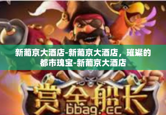 新葡京大酒店-新葡京大酒店，璀璨的都市瑰宝-新葡京大酒店