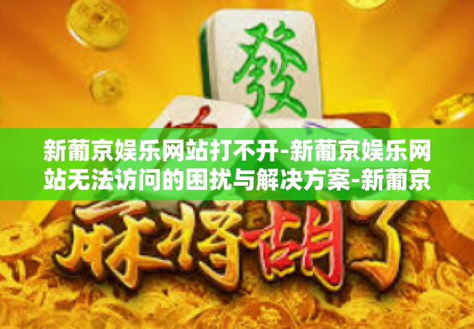 新葡京娱乐网站打不开-新葡京娱乐网站无法访问的困扰与解决方案-新葡京娱乐网站打不开
