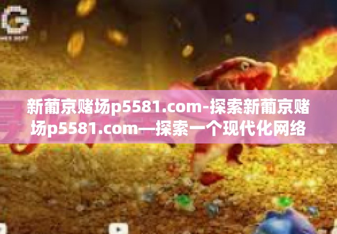 新葡京赌场p5581.com-探索新葡京赌场p5581.com—探索一个现代化网络赌博的世界-新葡京赌场p5581.com