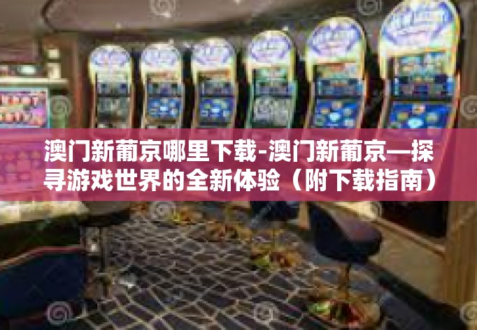 澳门新葡京哪里下载-澳门新葡京—探寻游戏世界的全新体验（附下载指南）澳门新葡京哪里下载