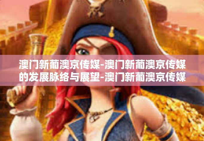 澳门新葡澳京传媒-澳门新葡澳京传媒的发展脉络与展望-澳门新葡澳京传媒