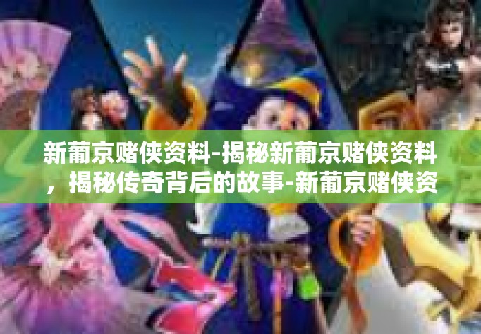 新葡京赌侠资料-揭秘新葡京赌侠资料，揭秘传奇背后的故事-新葡京赌侠资料