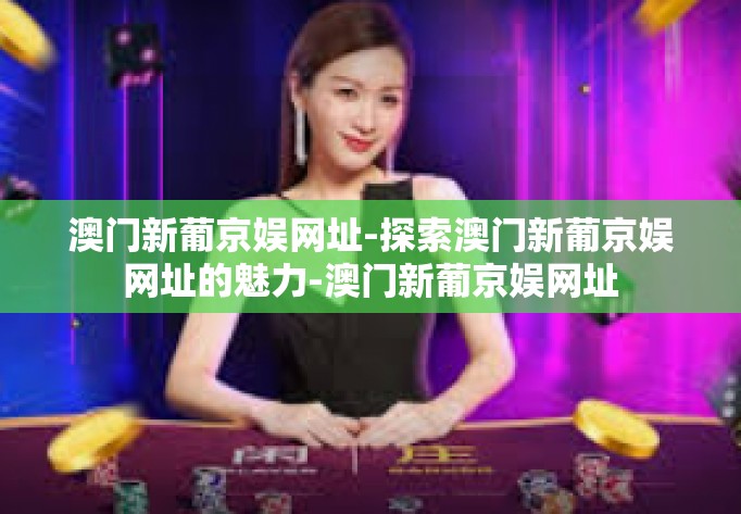 澳门新葡京娱网址-探索澳门新葡京娱网址的魅力-澳门新葡京娱网址