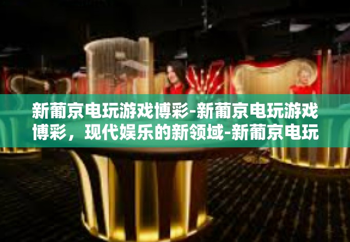新葡京电玩游戏博彩-新葡京电玩游戏博彩，现代娱乐的新领域-新葡京电玩游戏博彩