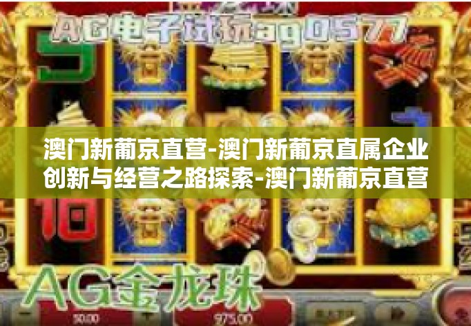 澳门新葡京直营-澳门新葡京直属企业创新与经营之路探索-澳门新葡京直营