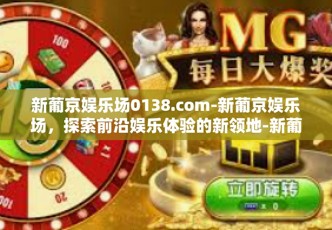 新葡京娱乐场0138.com-新葡京娱乐场，探索前沿娱乐体验的新领地-新葡京娱乐场0138.com