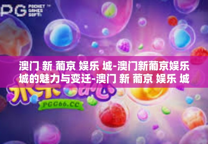 澳门 新 葡京 娱乐 城-澳门新葡京娱乐城的魅力与变迁-澳门 新 葡京 娱乐 城