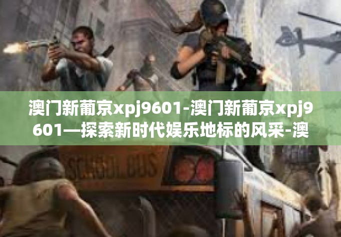 澳门新葡京xpj9601-澳门新葡京xpj9601—探索新时代娱乐地标的风采-澳门新葡京xpj9601