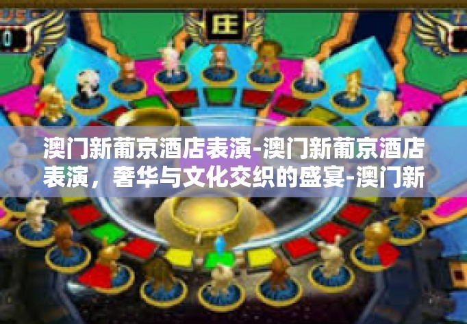 澳门新葡京酒店表演-澳门新葡京酒店表演，奢华与文化交织的盛宴-澳门新葡京酒店表演