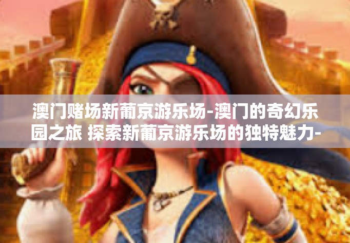 澳门赌场新葡京游乐场-澳门的奇幻乐园之旅 探索新葡京游乐场的独特魅力-澳门赌场新葡京游乐场