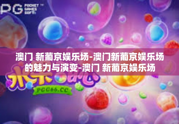 澳门 新葡京娱乐场-澳门新葡京娱乐场的魅力与演变-澳门 新葡京娱乐场