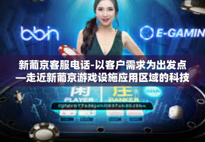 新葡京客服电话-以客户需求为出发点—走近新葡京游戏设施应用区域的科技特性和可靠的在线服务团队-新葡京客服电话