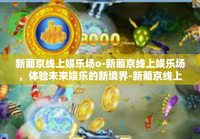 新葡京线上娱乐场o-新葡京线上娱乐场，体验未来娱乐的新境界-新葡京线上娱乐场o