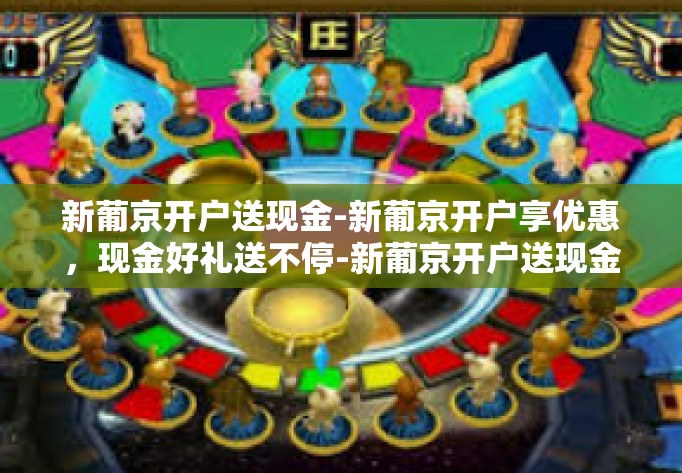 新葡京开户送现金-新葡京开户享优惠，现金好礼送不停-新葡京开户送现金