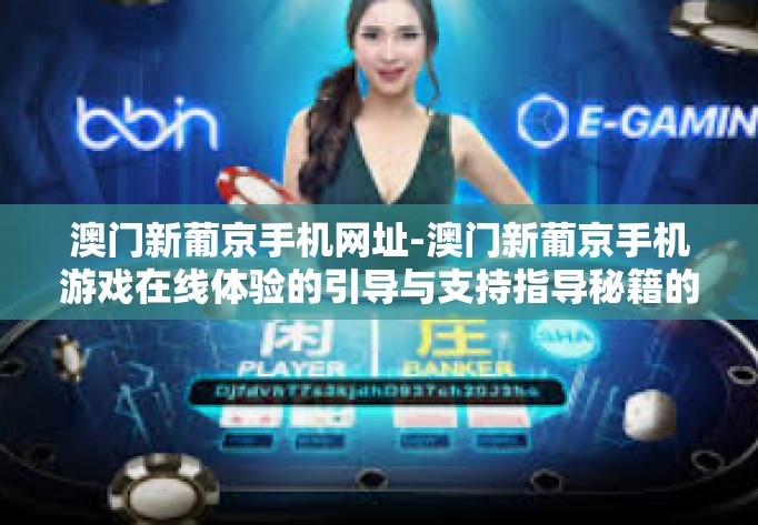 澳门新葡京手机网址-澳门新葡京手机游戏在线体验的引导与支持指导秘籍的全貌图文兼备软件速成博文一次，标号有点儿特色更好。当然这仅仅是个参考标题，下面为您介绍的是关于澳门新葡京手机网址的详细内容。澳门新葡京手机网址