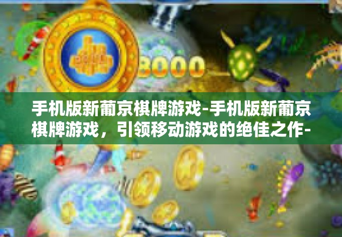 手机版新葡京棋牌游戏-手机版新葡京棋牌游戏，引领移动游戏的绝佳之作-手机版新葡京棋牌游戏