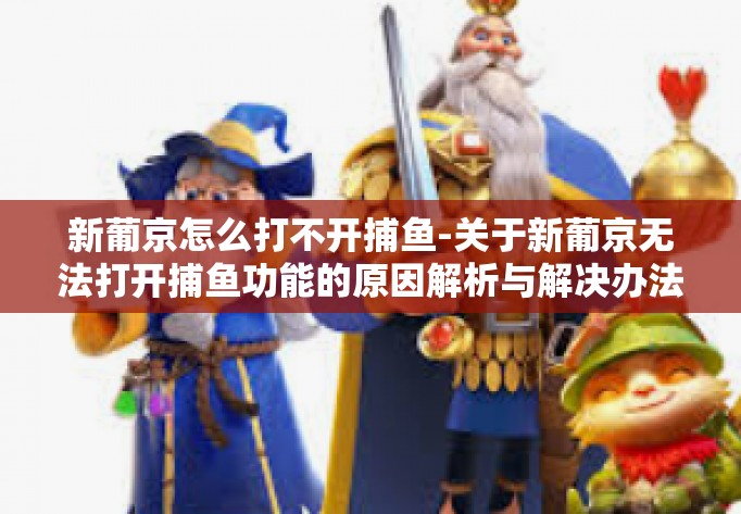 新葡京怎么打不开捕鱼-关于新葡京无法打开捕鱼功能的原因解析与解决办法-新葡京怎么打不开捕鱼