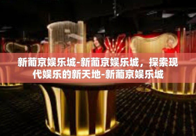 新葡京娱乐城-新葡京娱乐城，探索现代娱乐的新天地-新葡京娱乐城