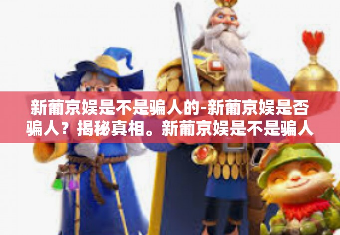 新葡京娱是不是骗人的-新葡京娱是否骗人？揭秘真相。新葡京娱是不是骗人的