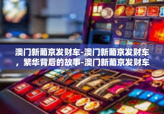 澳门新葡京发财车-澳门新葡京发财车，繁华背后的故事-澳门新葡京发财车