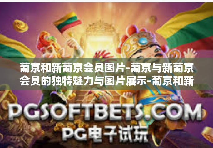 葡京和新葡京会员图片-葡京与新葡京会员的独特魅力与图片展示-葡京和新葡京会员图片