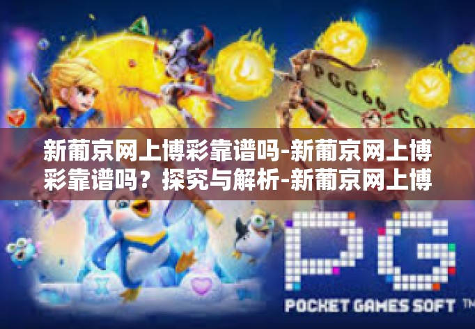 新葡京网上博彩靠谱吗-新葡京网上博彩靠谱吗？探究与解析-新葡京网上博彩靠谱吗