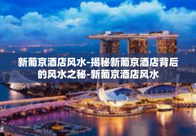 新葡京酒店风水-揭秘新葡京酒店背后的风水之秘-新葡京酒店风水