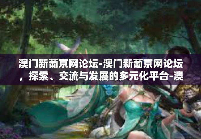 澳门新葡京网论坛-澳门新葡京网论坛，探索、交流与发展的多元化平台-澳门新葡京网论坛
