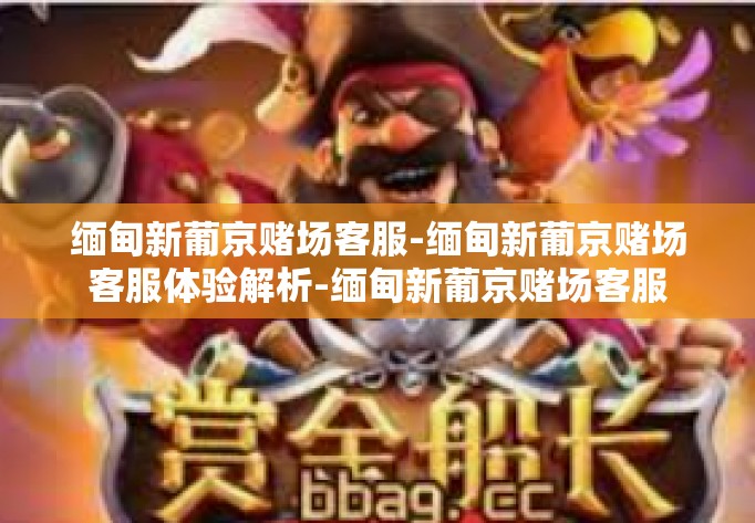 缅甸新葡京赌场客服-缅甸新葡京赌场客服体验解析-缅甸新葡京赌场客服