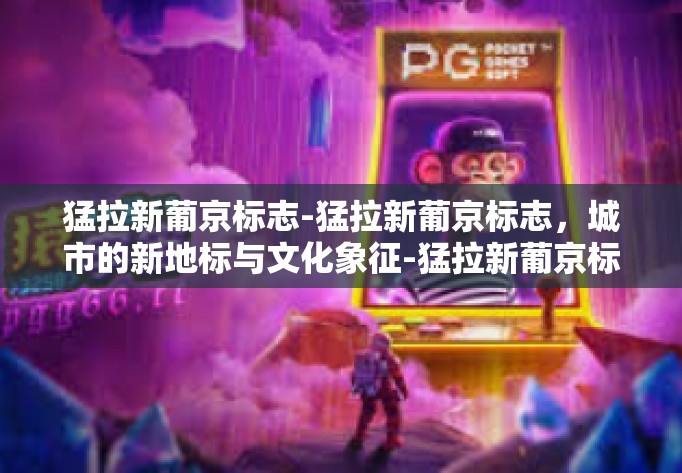 猛拉新葡京标志-猛拉新葡京标志，城市的新地标与文化象征-猛拉新葡京标志