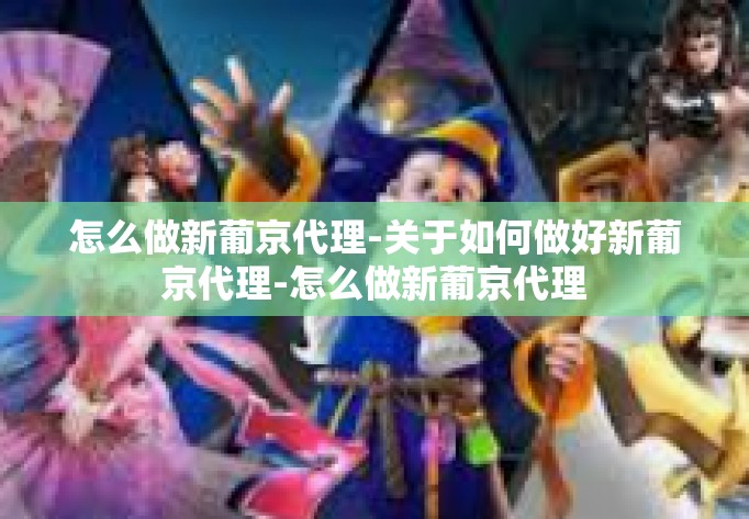 怎么做新葡京代理-关于如何做好新葡京代理-怎么做新葡京代理