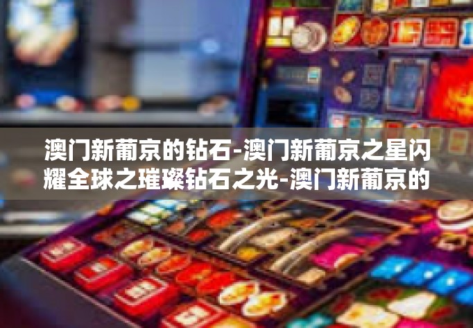 澳门新葡京的钻石-澳门新葡京之星闪耀全球之璀璨钻石之光-澳门新葡京的钻石