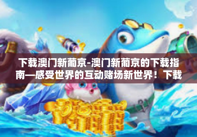 下载澳门新葡京-澳门新葡京的下载指南—感受世界的互动赌场新世界！下载澳门新葡京