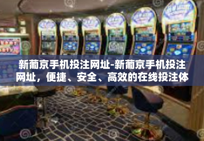 新葡京手机投注网址-新葡京手机投注网址，便捷、安全、高效的在线投注体验-新葡京手机投注网址