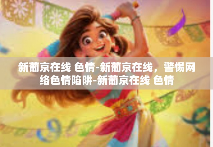 新葡京在线 色情-新葡京在线，警惕网络色情陷阱-新葡京在线 色情