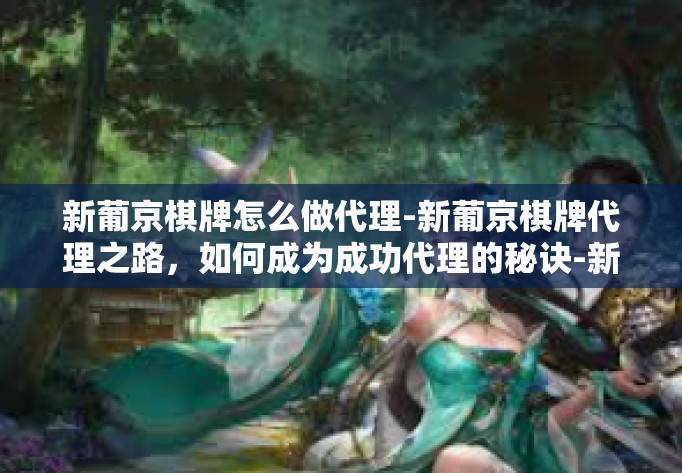 新葡京棋牌怎么做代理-新葡京棋牌代理之路，如何成为成功代理的秘诀-新葡京棋牌怎么做代理