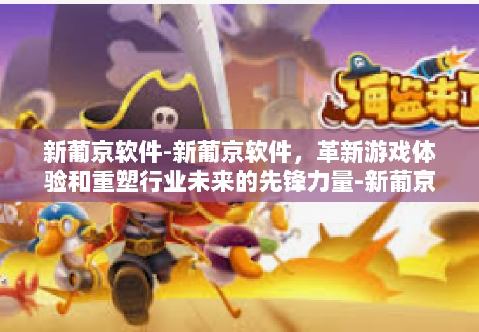 新葡京软件-新葡京软件,革新游戏体验和重塑行业未来的先锋力量-新葡京软件 新葡京软件-新葡京软件,革新游戏体验和重塑行业未来的先锋力量-新葡京软件