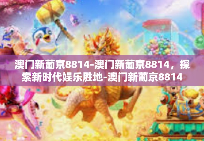 澳门新葡京8814-澳门新葡京8814,探索新时代娱乐胜地-澳门新葡京8814 澳门新葡京8814-澳门新葡京8814,探索新时代娱乐胜地-澳门新葡京8814