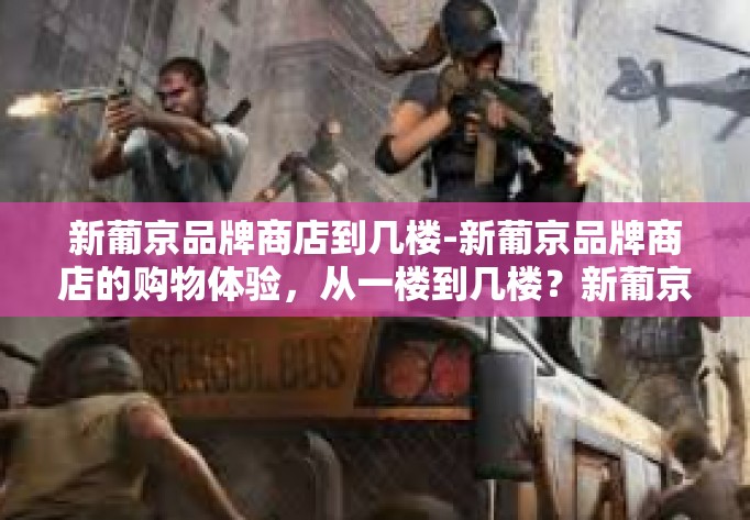 新葡京品牌商店到几楼-新葡京品牌商店的购物体验，从一楼到几楼？新葡京品牌商店到几楼