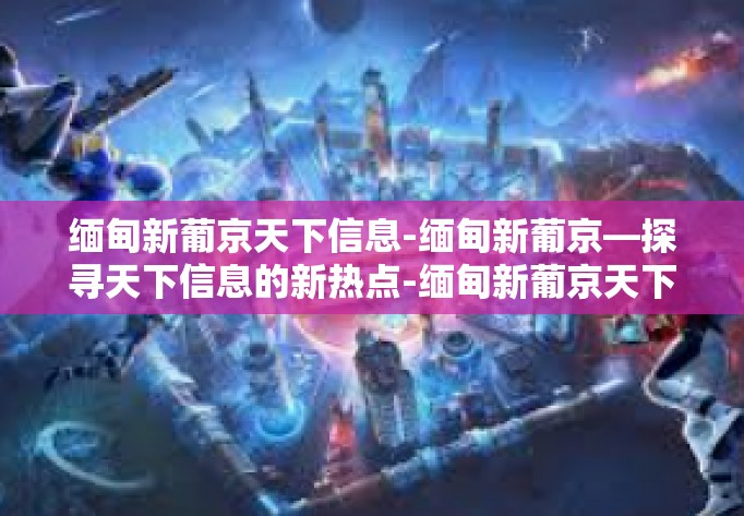 缅甸新葡京天下信息-缅甸新葡京—探寻天下信息的新热点-缅甸新葡京天下信息