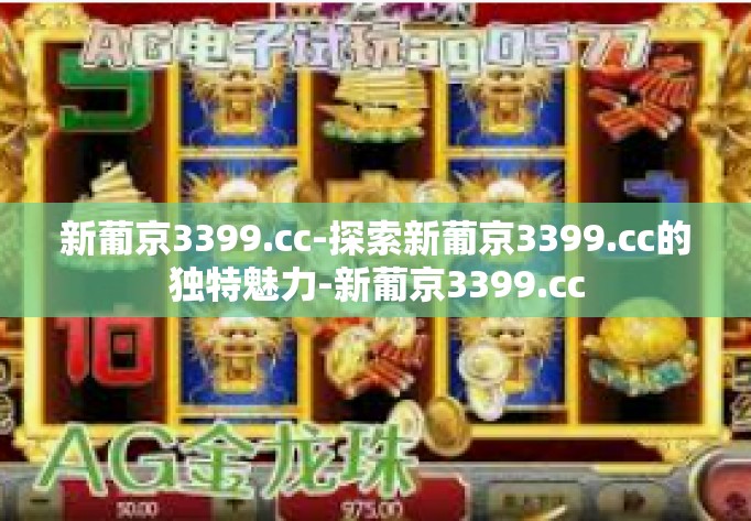 新葡京3399.cc-探索新葡京3399.cc的独特魅力-新葡京3399.cc
