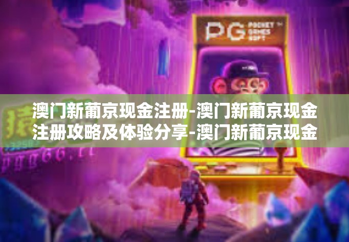 澳门新葡京现金注册-澳门新葡京现金注册攻略及体验分享-澳门新葡京现金注册