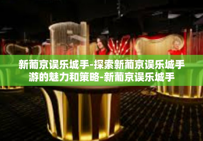 新葡京误乐城手-探索新葡京误乐城手游的魅力和策略-新葡京误乐城手