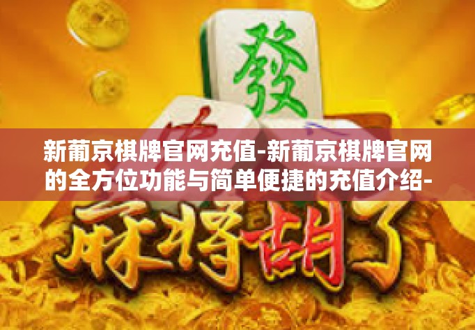 新葡京棋牌官网充值-新葡京棋牌官网的全方位功能与简单便捷的充值介绍-新葡京棋牌官网充值